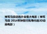 神笔马良动画片全集大电影（神笔马良 2014年钟智行执导内地3D动画电影）