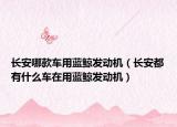 长安哪款车用蓝鲸发动机（长安都有什么车在用蓝鲸发动机）