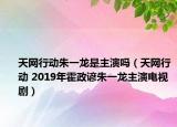 天网行动朱一龙是主演吗（天网行动 2019年霍政谚朱一龙主演电视剧）