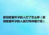 新冠疫苗怀孕的人打了怎么样（新冠疫苗怀孕的人能打吗详细介绍）