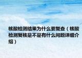 核酸检测结果为什么要复查（核酸检测复核是不是有什么问题详细介绍）