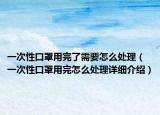 一次性口罩用完了需要怎么处理（一次性口罩用完怎么处理详细介绍）