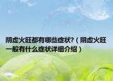 阴虚火旺都有哪些症状?（阴虚火旺一般有什么症状详细介绍）