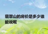 翡翠山的房价是多少谁能说呢