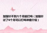 加强针不到六个月能打吗（加强针过了6个月可以打吗详细介绍）