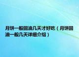 月饼一般回油几天才好吃（月饼回油一般几天详细介绍）