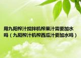 用九阳榨汁搅拌机榨果汁需要加水吗（九阳榨汁机榨西瓜汁要加水吗）