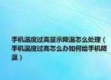 手机温度过高显示降温怎么处理（手机温度过高怎么办如何给手机降温）