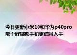 今日更新小米10和华为p40pro哪个好哪款手机更值得入手