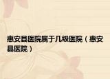 惠安县医院属于几级医院（惠安县医院）