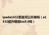 ipada1432系统可以升级吗（a1432能升级到ios9.0吗）