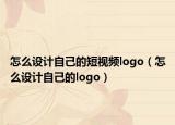 怎么设计自己的短视频logo（怎么设计自己的logo）