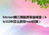 htcroot鏉冮檺鎬庝箞鑾峰彇（htct328t怎么获得root权限）