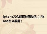 iphone怎么截屏长图微信（iPhone怎么截屏）