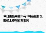 今日更新荣耀Play5将会在什么时候上市呢发布时间