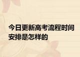 今日更新高考流程时间安排是怎样的