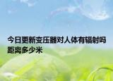 今日更新变压器对人体有辐射吗距离多少米