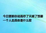 今日更新你说雨停了天晴了想要一个人走具体是什么歌