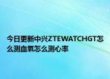 今日更新中兴ZTEWATCHGT怎么测血氧怎么测心率
