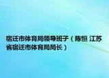 宿迁市体育局领导班子（陈恒 江苏省宿迁市体育局局长）