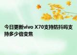 今日更新vivo X70支持防抖吗支持多少倍变焦