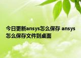 今日更新ansys怎么保存 ansys怎么保存文件到桌面