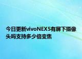 今日更新vivoNEX5有屏下摄像头吗支持多少倍变焦