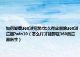 如何卸载360浏览器?怎么彻底删除360浏览器?win10（怎么样才能卸载360浏览器医生）