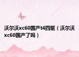 沃尔沃xc60国产t4四驱（沃尔沃xc60国产了吗）