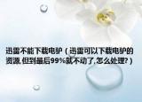 迅雷不能下载电驴（迅雷可以下载电驴的资源,但到最后99%就不动了,怎么处理?）