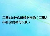 三星a6s什么时候上市的（三星A6s什么时候可以买）