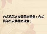 台式机怎么安装固态硬盘（台式机怎么安装固态硬盘）