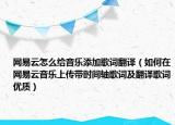 网易云怎么给音乐添加歌词翻译（如何在网易云音乐上传带时间轴歌词及翻译歌词优质）