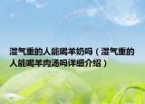 湿气重的人能喝羊奶吗（湿气重的人能喝羊肉汤吗详细介绍）