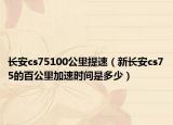 长安cs75100公里提速（新长安cs75的百公里加速时间是多少）