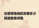 在翡翠绿洲买房要多少钱谁能告诉我