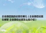 企业微信我的设置在哪儿（企业微信设置在哪里 企业微信设置怎么找介绍）