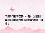丰田86跟斯巴鲁brz有什么区别（丰田86跟斯巴鲁brz的发动机一样吗）
