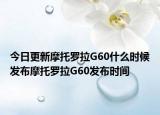 今日更新摩托罗拉G60什么时候发布摩托罗拉G60发布时间