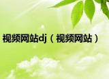 视频网站dj（视频网站）