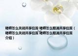 啫喱怎么关闭共享位置 啫喱怎么取消共享位置（啫喱怎么关闭共享位置 啫喱怎么取消共享位置介绍）