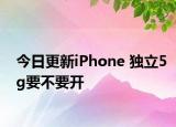今日更新iPhone 独立5g要不要开