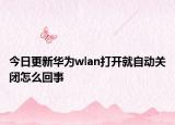 今日更新华为wlan打开就自动关闭怎么回事