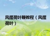 风摆荷叶鞭教程（风摆荷叶）