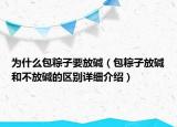 为什么包粽子要放碱（包粽子放碱和不放碱的区别详细介绍）