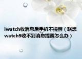 iwatch收消息后手机不提醒（联想watch9收不到消息提醒怎么办）