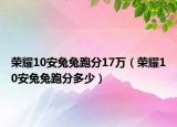 荣耀10安兔兔跑分17万（荣耀10安兔兔跑分多少）
