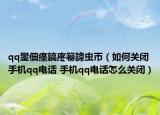 qq鐢佃瘽鎬庝箞鍏虫帀（如何关闭手机qq电话 手机qq电话怎么关闭）