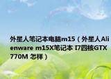 外星人笔记本电脑m15（外星人Alienware m15X笔记本 I7四核GTX770M 怎样）