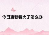 今日更新着火了怎么办